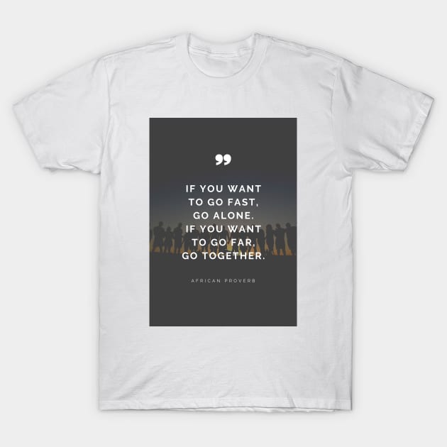 If you want to go fast, go alone. If you want to go far, go together - African Proverb T-Shirt by Everyday Inspiration